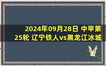 2024年09月28日 中甲第25轮 辽宁铁人vs黑龙江冰城 全场录像